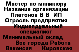 Мастер по маникюру › Название организации ­ Платонов В.В, ИП › Отрасль предприятия ­ Индивидуальный специалист › Минимальный оклад ­ 30 000 - Все города Работа » Вакансии   . Кировская обл.